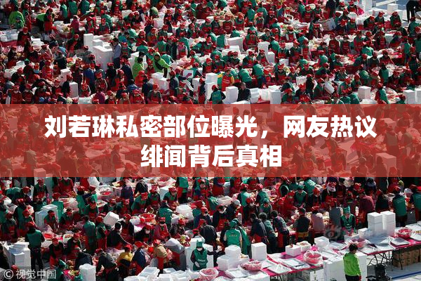 刘若琳私密部位曝光，网友热议绯闻背后真相