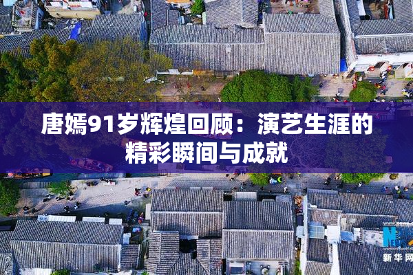 唐嫣91岁辉煌回顾：演艺生涯的精彩瞬间与成就