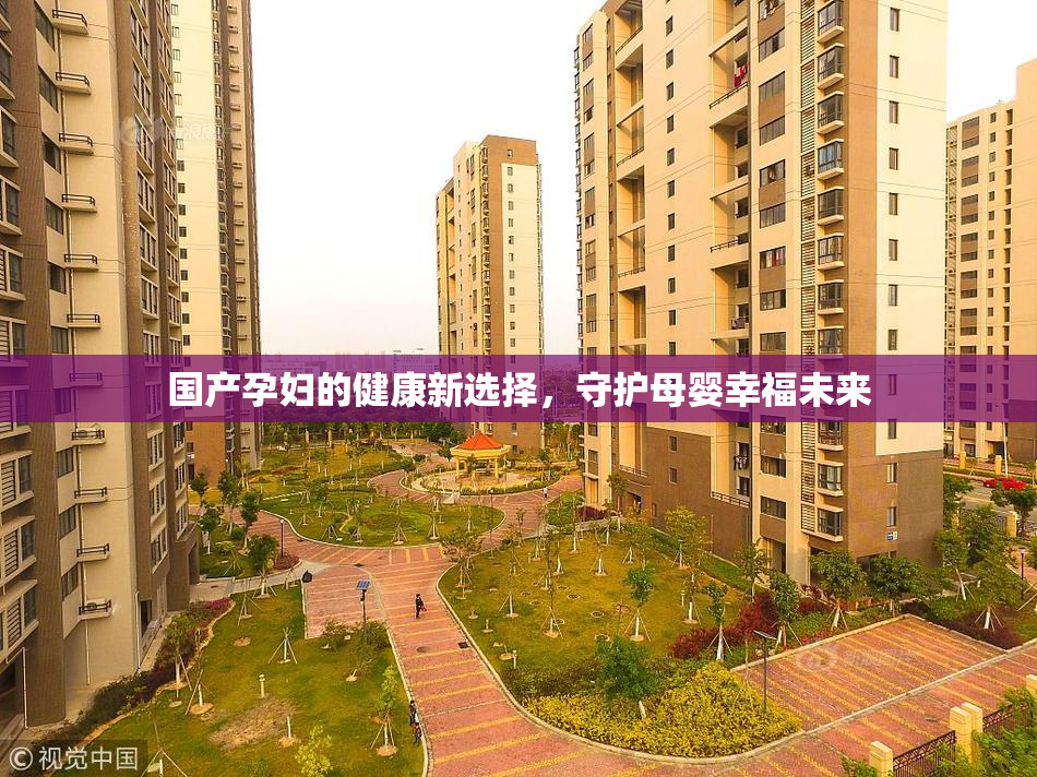 国产孕妇的健康新选择，守护母婴幸福未来
