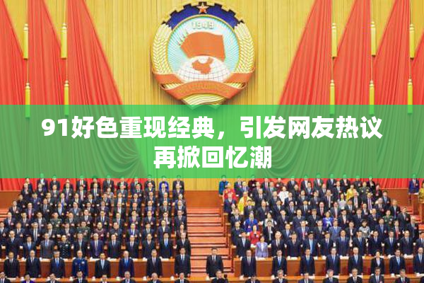 91好色重现经典，引发网友热议再掀回忆潮