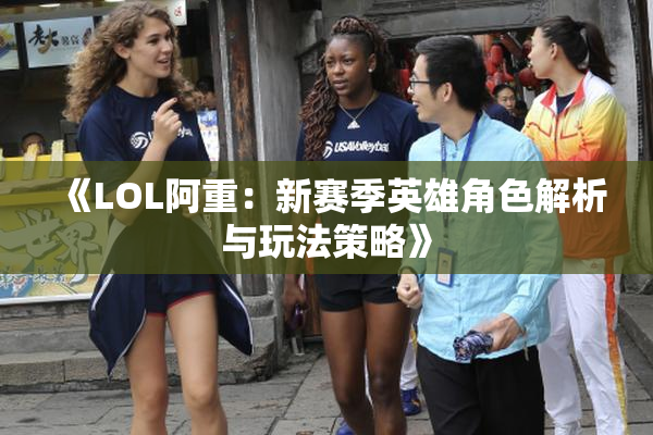 《LOL阿重：新赛季英雄角色解析与玩法策略》