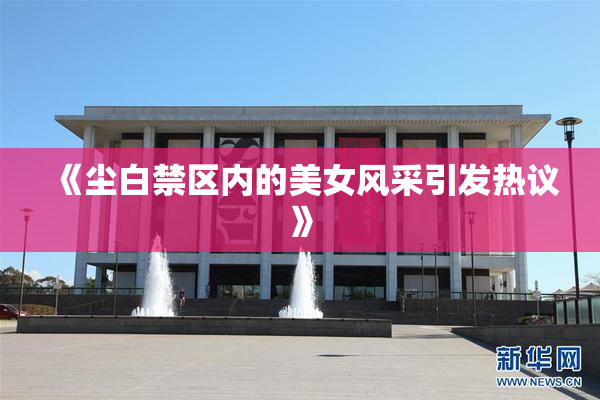 《尘白禁区内的美女风采引发热议》