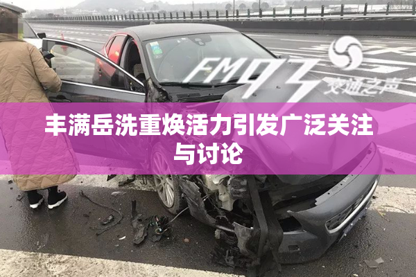 丰满岳洗重焕活力引发广泛关注与讨论