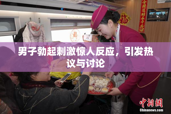 男子勃起刺激惊人反应，引发热议与讨论