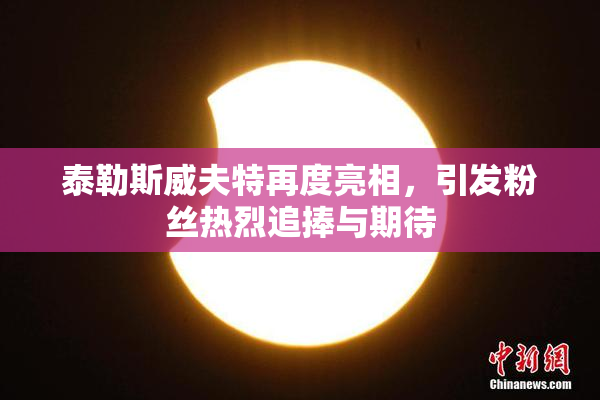 泰勒斯威夫特再度亮相，引发粉丝热烈追捧与期待