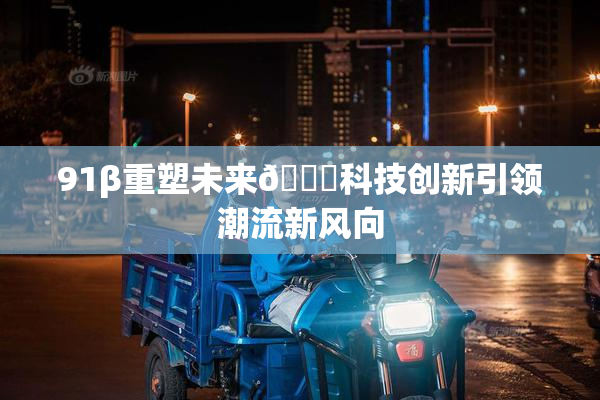 91β重塑未来🔞科技创新引领潮流新风向