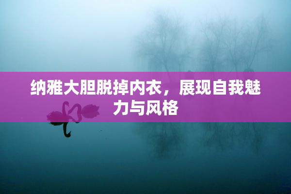 纳雅大胆脱掉内衣，展现自我魅力与风格