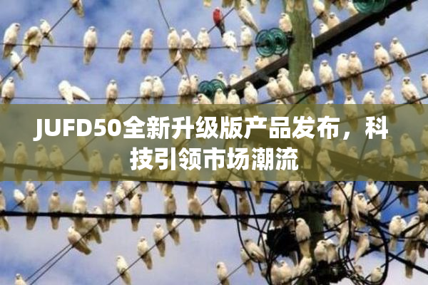 JUFD50全新升级版产品发布，科技引领市场潮流