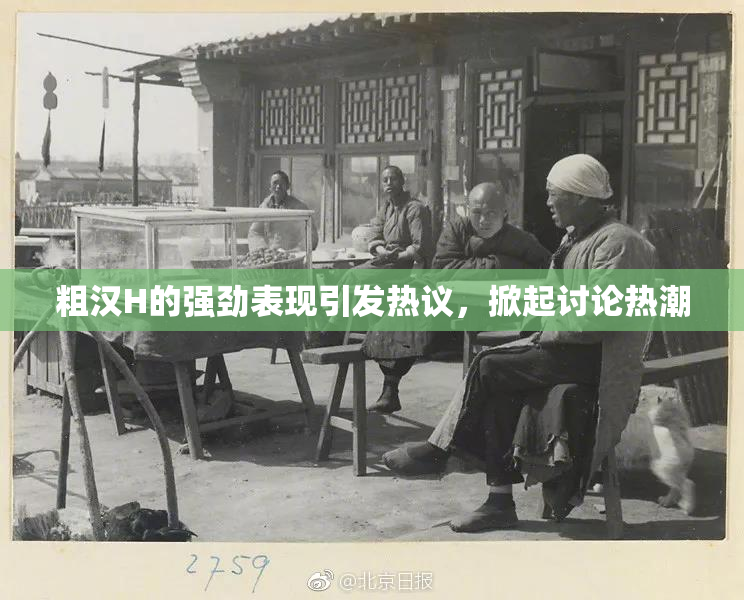 粗汉H的强劲表现引发热议，掀起讨论热潮