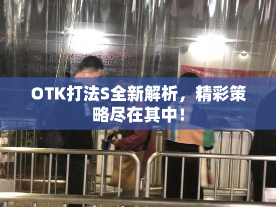 OTK打法S全新解析，精彩策略尽在其中！