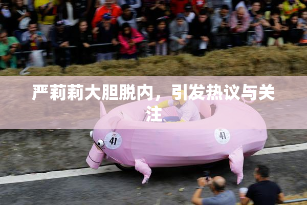 严莉莉大胆脱内，引发热议与关注