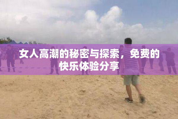 女人高潮的秘密与探索，免费的快乐体验分享