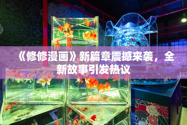 《修修漫画》新篇章震撼来袭，全新故事引发热议