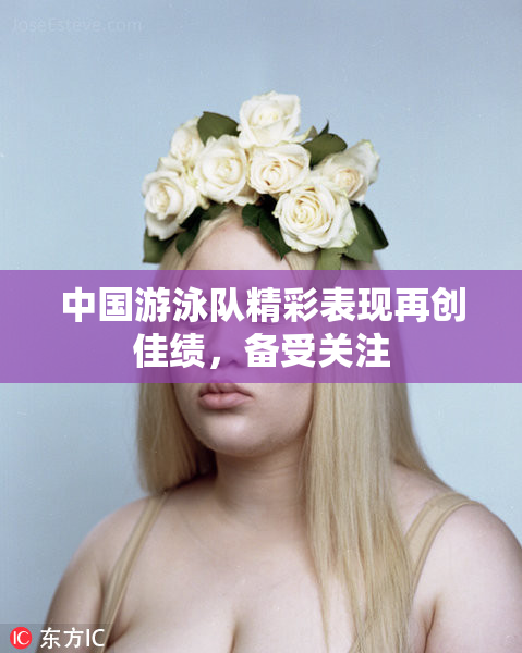中国游泳队精彩表现再创佳绩，备受关注
