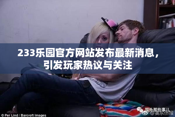 233乐园官方网站发布最新消息，引发玩家热议与关注
