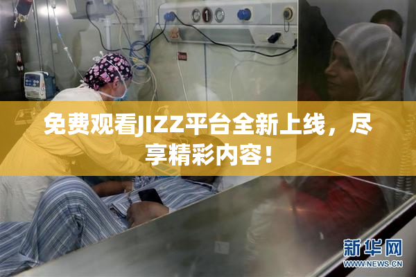 免费观看JIZZ平台全新上线，尽享精彩内容！