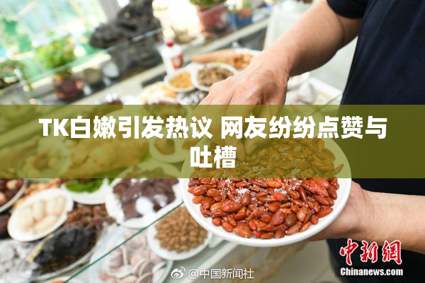 TK白嫩引发热议 网友纷纷点赞与吐槽