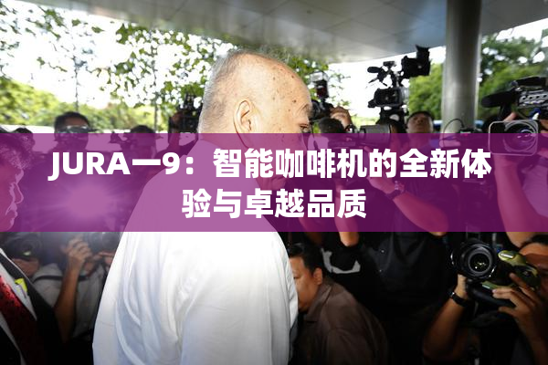 JURA一9：智能咖啡机的全新体验与卓越品质