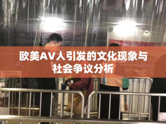 欧美AV人引发的文化现象与社会争议分析