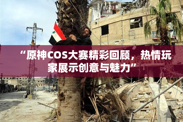 “原神COS大赛精彩回顾，热情玩家展示创意与魅力”