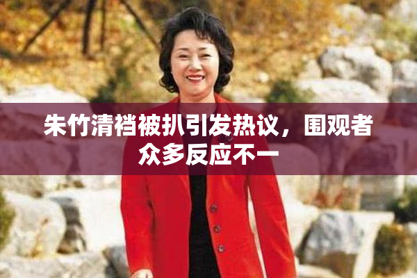 朱竹清裆被扒引发热议，围观者众多反应不一