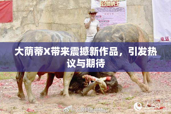大荫蒂X带来震撼新作品，引发热议与期待