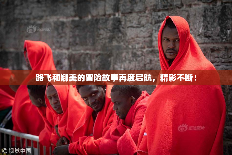 路飞和娜美的冒险故事再度启航，精彩不断！
