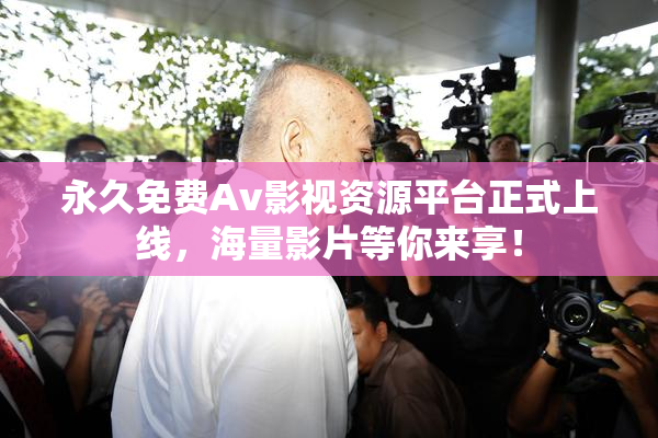 永久免费Av影视资源平台正式上线，海量影片等你来享！