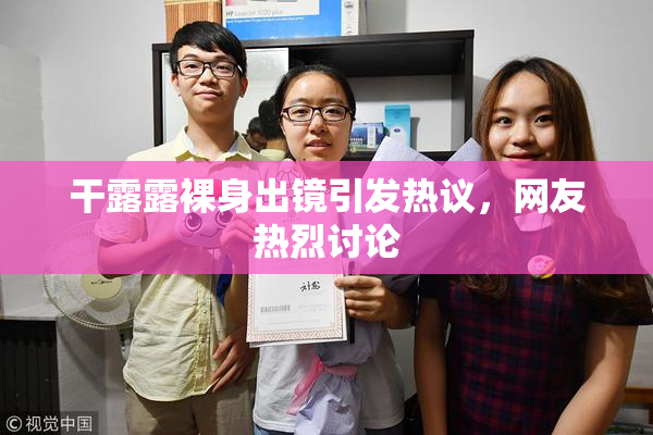 干露露裸身出镜引发热议，网友热烈讨论