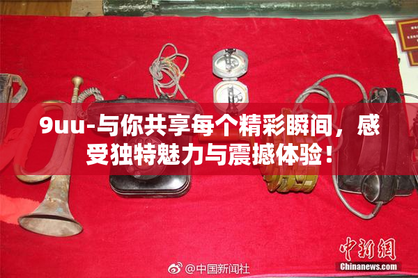 9uu-与你共享每个精彩瞬间，感受独特魅力与震撼体验！