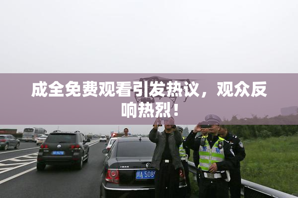 成全免费观看引发热议，观众反响热烈！