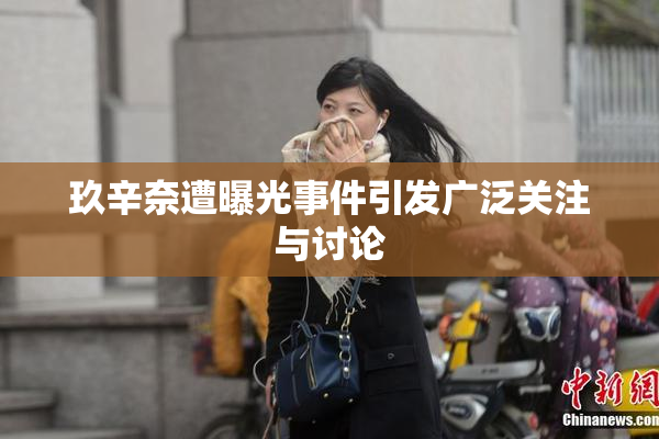 玖辛奈遭曝光事件引发广泛关注与讨论