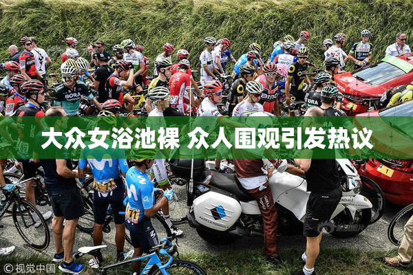 大众女浴池裸 众人围观引发热议