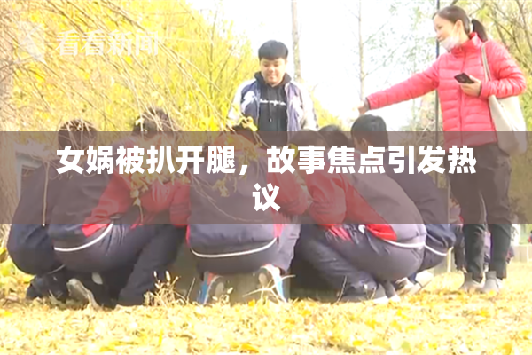 女娲被扒开腿，故事焦点引发热议