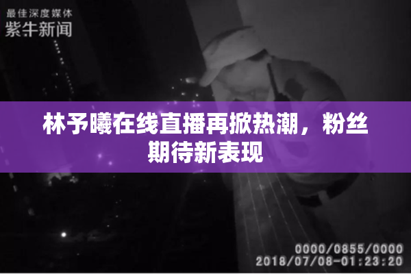 林予曦在线直播再掀热潮，粉丝期待新表现