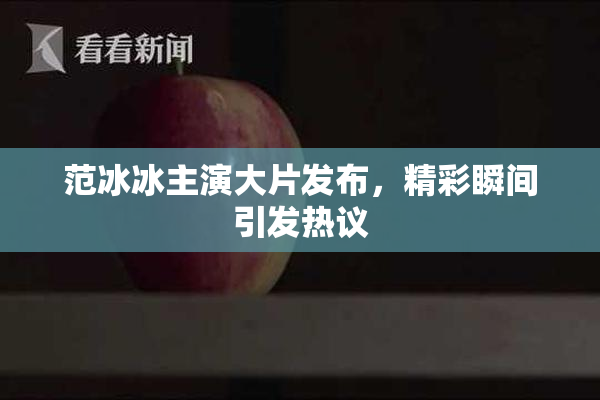 范冰冰主演大片发布，精彩瞬间引发热议