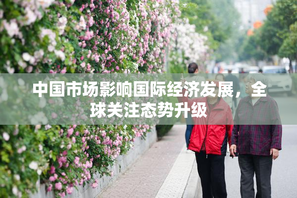 中国市场影响国际经济发展，全球关注态势升级
