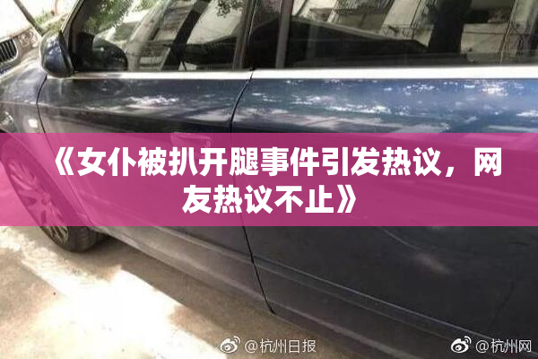 《女仆被扒开腿事件引发热议，网友热议不止》