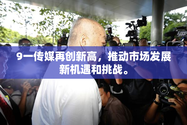 9一传媒再创新高，推动市场发展新机遇和挑战。