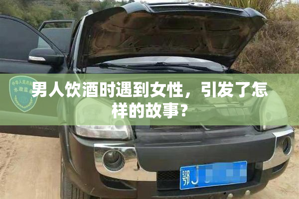 男人饮酒时遇到女性，引发了怎样的故事？
