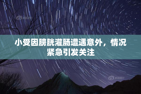 小受因膀胱灌肠遭遇意外，情况紧急引发关注