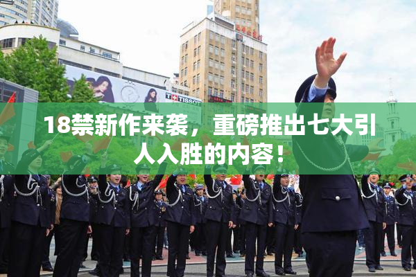 18禁新作来袭，重磅推出七大引人入胜的内容！
