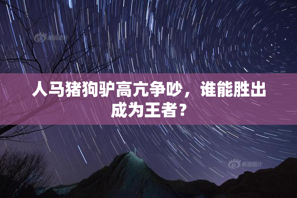 人马猪狗驴高亢争吵，谁能胜出成为王者？