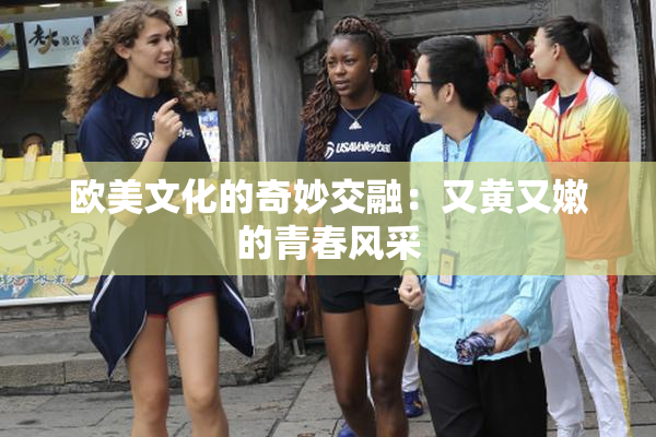欧美文化的奇妙交融：又黄又嫩的青春风采