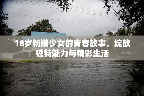 18岁粉嫩少女的青春故事，绽放独特魅力与精彩生活
