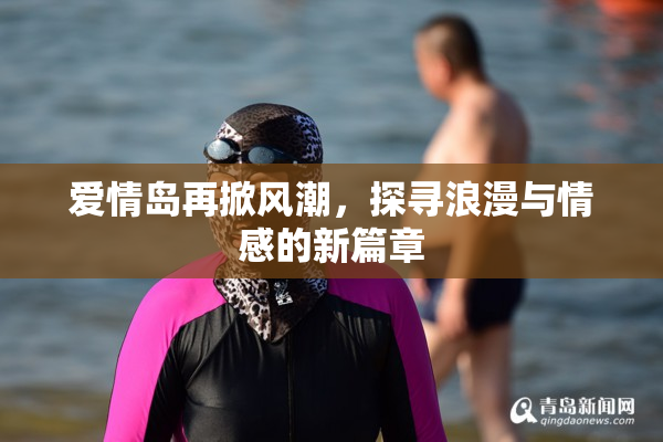 爱情岛再掀风潮，探寻浪漫与情感的新篇章