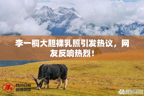李一桐大胆裸乳照引发热议，网友反响热烈！