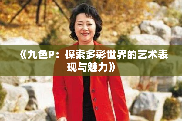 《九色P：探索多彩世界的艺术表现与魅力》
