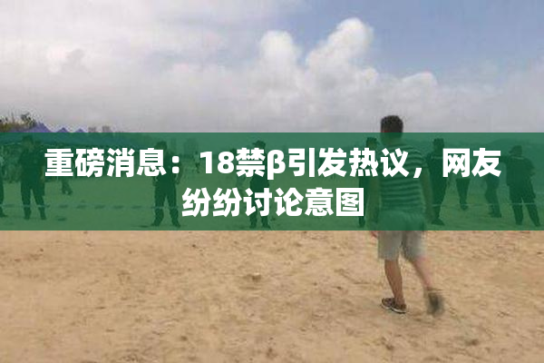 重磅消息：18禁β引发热议，网友纷纷讨论意图