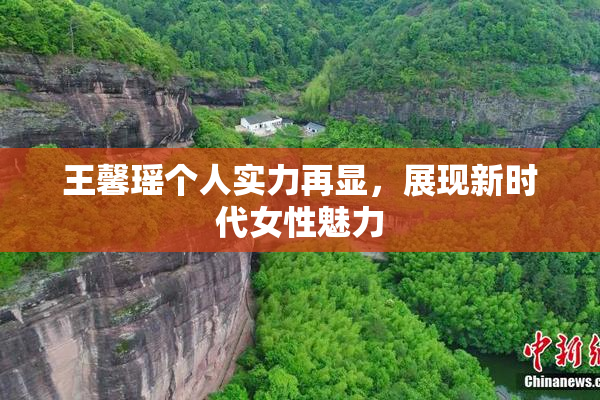 王馨瑶个人实力再显，展现新时代女性魅力